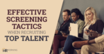 Effective screening tactics when recruiting top talent